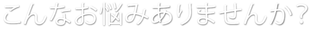 こんなお悩みありませんか？