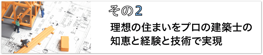 その2、理想の住まいをプロの建築⼠の知恵と経験と技術で実現